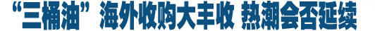 &ldquo;三桶油&rdquo;會(huì)師加拿大 海外收購(gòu)熱潮延續(xù)
